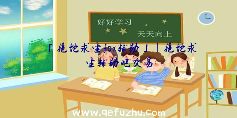 「绝地求生fox辅助」|绝地求生辅助吧交易